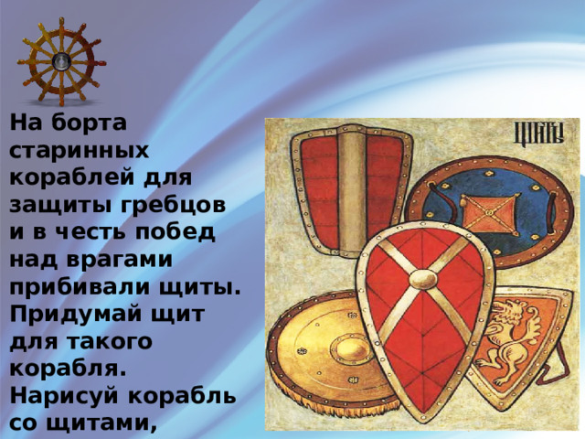На борта старинных кораблей для защиты гребцов и в честь побед над врагами прибивали щиты. Придумай щит для такого корабля. Нарисуй корабль со щитами, который причаливает к родным берегам. 