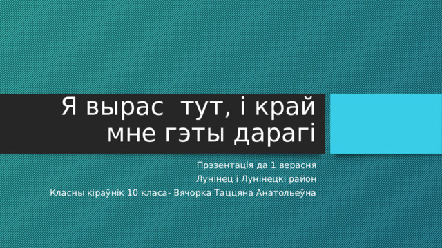 Я вырас тут, і край мне гэты дарагі Прэзентація да 1 верасня Лунінец і Лунінецкі район Класны кіраўнік 10 класа- Вячорка Таццяна Анатольеўна 