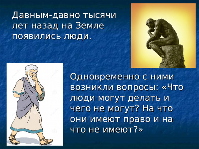   Давным-давно тысячи лет назад на Земле появились люди.    Одновременно с ними возникли вопросы: «Что люди могут делать и чего не могут? На что они имеют право и на что не имеют?» 