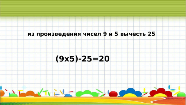 из произведения чисел 9 и 5 вычесть 25 (9х5)-25=20 