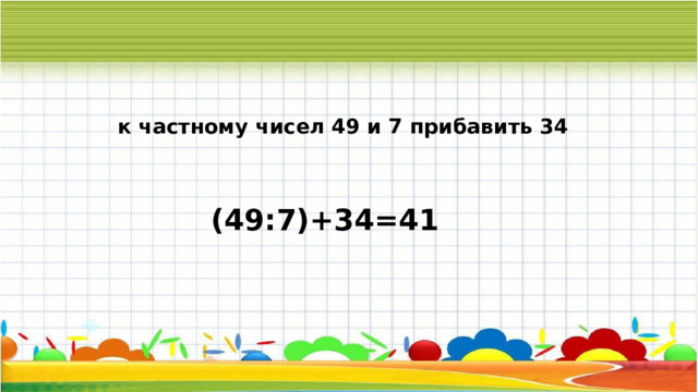 к частному чисел 49 и 7 прибавить 34 (49:7)+34=41 