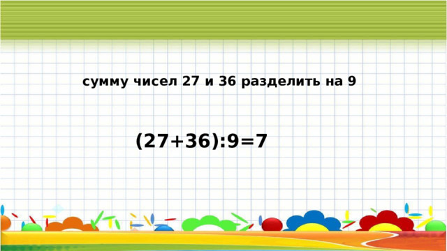 сумму чисел 27 и 36 разделить на 9 (27+36):9=7 