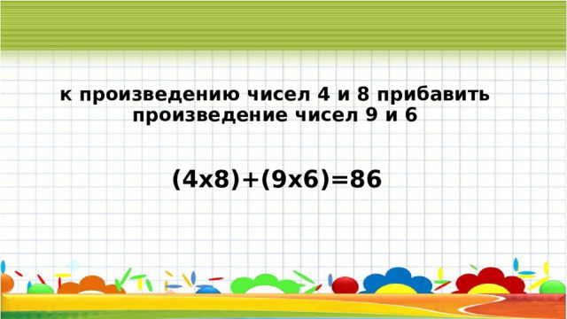 к произведению чисел 4 и 8 прибавить произведение чисел 9 и 6 (4х8)+(9х6)=86 