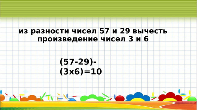 из разности чисел 57 и 29 вычесть произведение чисел 3 и 6 (57-29)-(3х6)=10 