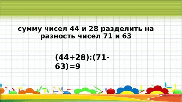 сумму чисел 44 и 28 разделить на разность чисел 71 и 63 (44+28):(71-63)=9 