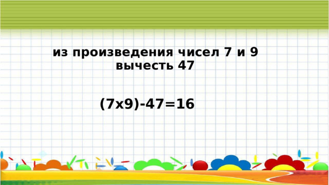 из произведения чисел 7 и 9 вычесть 47 (7х9)-47=16 