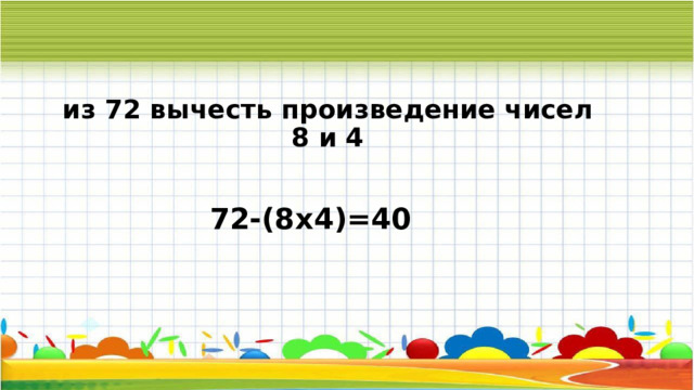 из 72 вычесть произведение чисел 8 и 4 72-(8х4)=40 