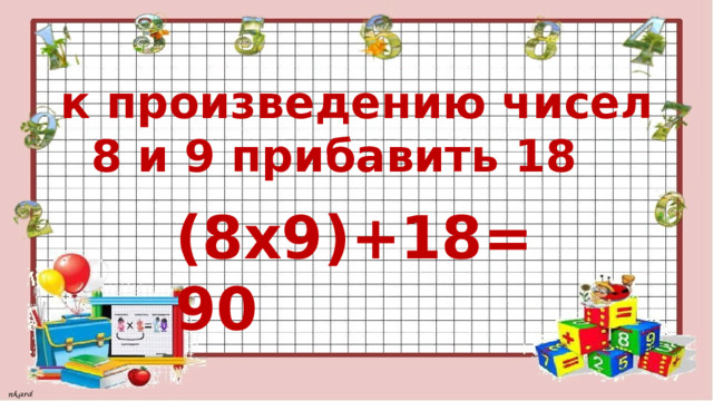  к произведению чисел  8 и 9 прибавить 18 (8х9)+18=90 