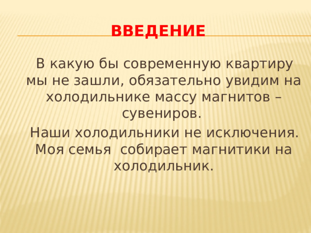 введение  В какую бы современную квартиру мы не зашли, обязательно увидим на холодильнике массу магнитов – сувениров.  Наши холодильники не исключения. Моя семья собирает магнитики на холодильник. 