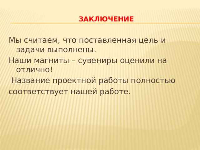  Заключение   Мы считаем, что поставленная цель и задачи выполнены. Наши магниты – сувениры оценили на отлично!  Название проектной работы полностью соответствует нашей работе. 
