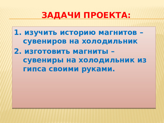 Задачи проекта: 1. изучить историю магнитов –сувениров на холодильник 2. изготовить магниты – сувениры на холодильник из гипса своими руками.   