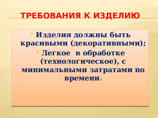Требования к изделию Изделия должны быть красивыми (декоративными); Легкое в обработке (технологическое), с минимальными затратами по времени . 