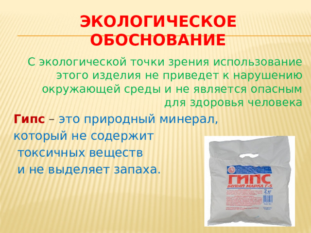 Экологическое обоснование  С экологической точки зрения использование этого изделия не приведет к нарушению окружающей среды и не является опасным для здоровья человека Гипс – это природный минерал, который не содержит  токсичных веществ  и не выделяет запаха. 