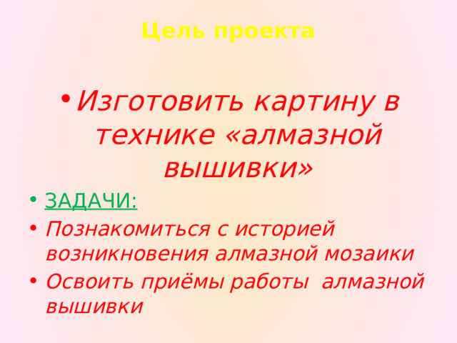Цель проекта   Изготовить картину в технике «алмазной вышивки» ЗАДАЧИ: Познакомиться с историей возникновения алмазной мозаики Освоить приёмы работы алмазной вышивки  