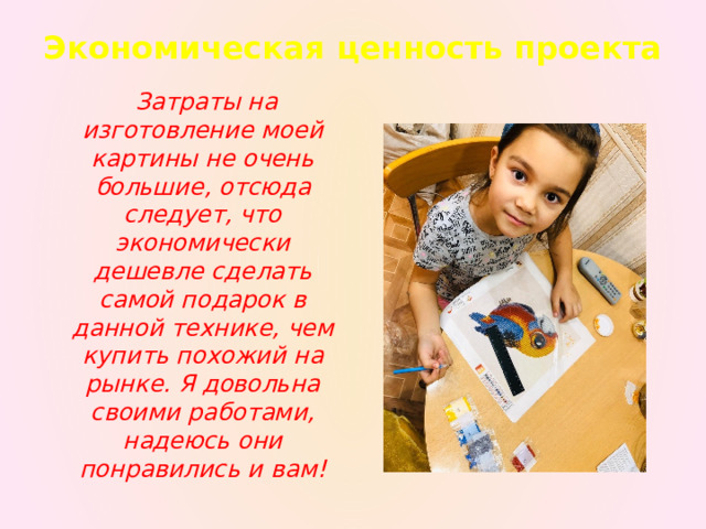 Экономическая ценность проекта    Затраты на изготовление моей картины не очень большие, отсюда следует, что экономически дешевле сделать самой подарок в данной технике, чем купить похожий на рынке. Я довольна своими работами, надеюсь они понравились и вам! 