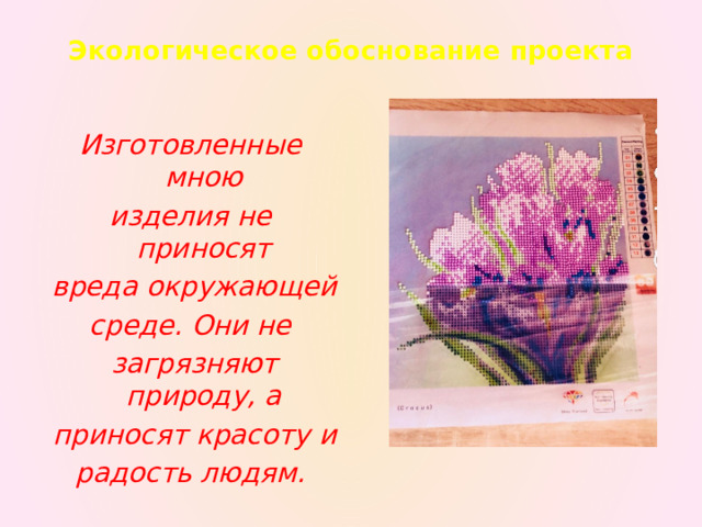 Экологическое обоснование проекта   Изготовленные мною изделия не приносят  вреда окружающей среде. Они не  загрязняют природу, а  приносят красоту и радость людям. 