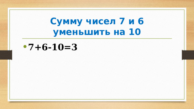 Сумму чисел 7 и 6 уменьшить на 10 7+6-10=3 