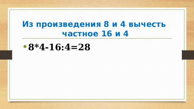Из произведения 8 и 4 вычесть  частное 16 и 4 8*4-16:4=28 