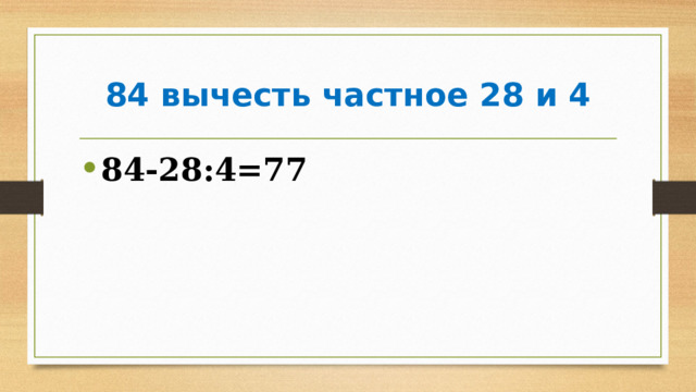 84 вычесть частное 28 и 4 84-28:4=77 