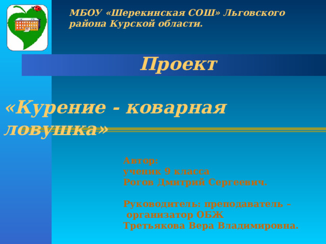 МБОУ «Шерекинская СОШ» Льговского района Курской области.  Проект  «Курение - коварная ловушка»   Автор: ученик 9 класса Рогов Дмитрий Сергеевич.  Руководитель: преподаватель –  организатор ОБЖ Третьякова Вера Владимировна. 