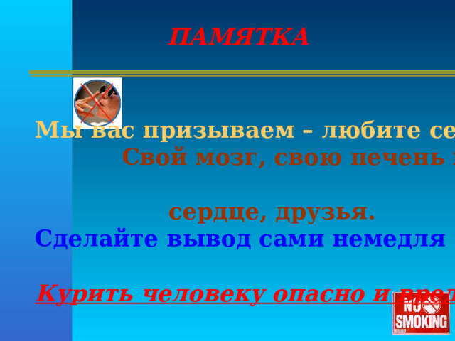  ПАМЯТКА   Мы вас призываем – любите себя,  Свой мозг, свою печень и  сердце, друзья. Сделайте вывод сами немедля –  Курить человеку опасно и вредно!   