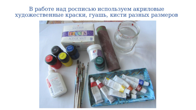 В работе над росписью используем акриловые художественные краски, гуашь, кисти разных размеров 