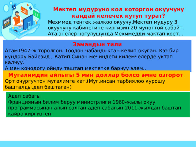 Мектеп мудуруно кол которгон окуучуну кандай келечек кутуп турат? Мехммед тентек,жалкоо окуучу.Мектеп мудуру 3 окуучуну кабинетине киргизип 20 муноттой сабайт. Ата-энелер чогулушунда Мехммедди мактап коет… Замандын тили Атам1947-ж торолгон. Тоодон чабандыктан келип окуган. Кээ бир кундору Байезид , Катип Синан мечиндеги килемчелерде уктап калчуу. А мен кочодогу ойнду таштап мектепке барчуу элем.. Мугалимдин айлыгы 5 мин доллар болсо эмне озгорот . Орт очургучтон мугалимге кат.(Муг.инсан тарбиялоо курошу башталды.деп баштаган) Адеп сабагы Франциянын билим беруу министрлиги 1960-жылы окуу программасынан алып салган адеп сабагын 2011-жылдан баштап кайра киргизген. 