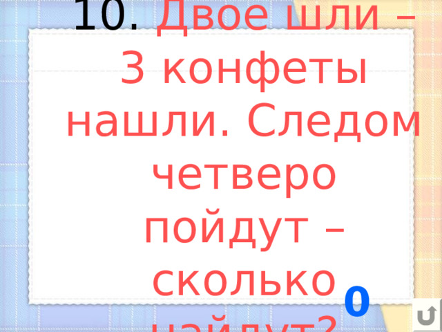 10. Двое шли – 3 конфеты нашли. Следом четверо пойдут – сколько найдут? 0 