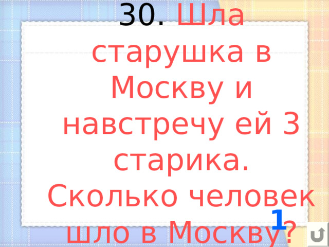 30. Шла старушка в Москву и навстречу ей 3 старика. Сколько человек шло в Москву? 1 