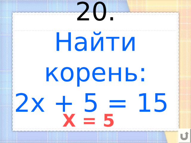 20.  Найти корень:  2х + 5 = 15    X = 5 