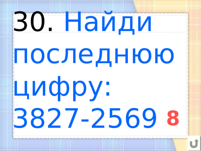30. Найди последнюю цифру:  3827-2569 8 