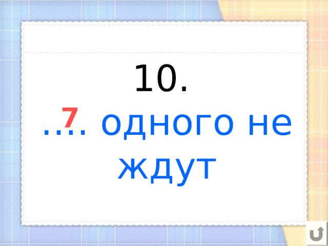 10.  …. одного не ждут 7 
