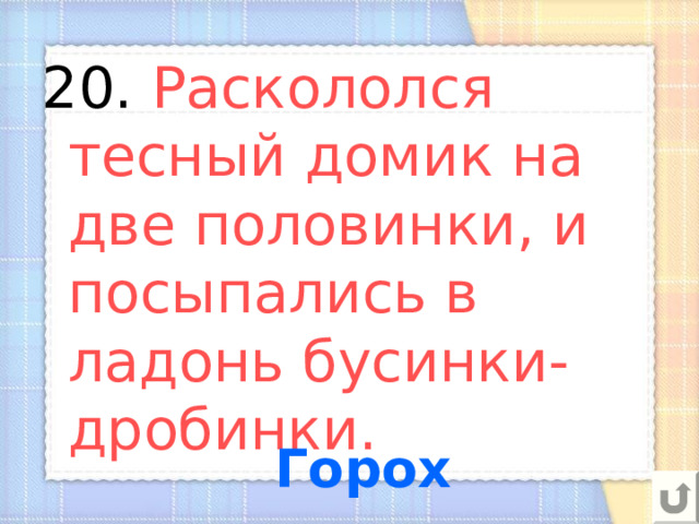 20. Раскололся тесный домик на две половинки, и посыпались в ладонь бусинки-дробинки. Горох 