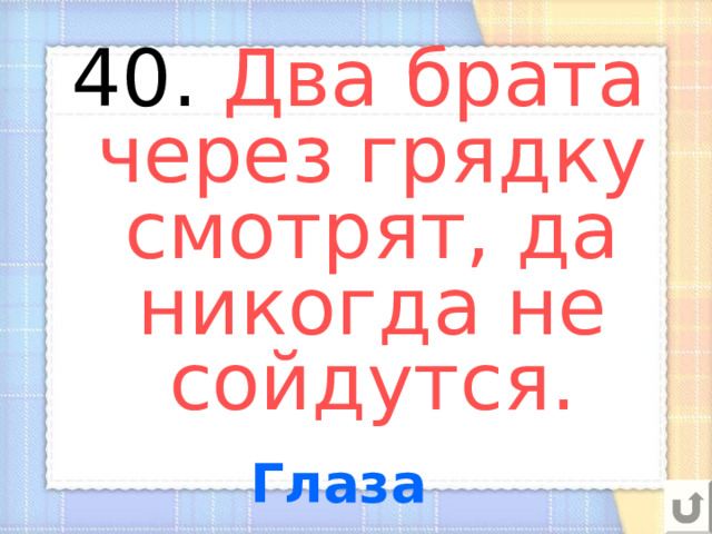 40. Два брата через грядку смотрят, да никогда не сойдутся. Глаза 