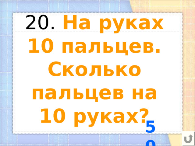 20. На руках 10 пальцев. Сколько пальцев на 10 руках? 50 