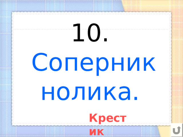 10.   Соперник нолика. Крестик 