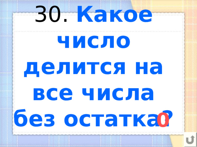 30. Какое число делится на все числа без остатка? 0 