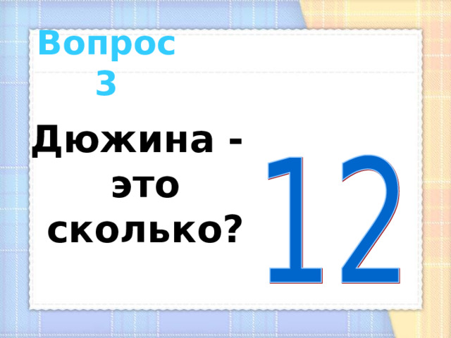  Вопрос 3 Дюжина - это сколько? 