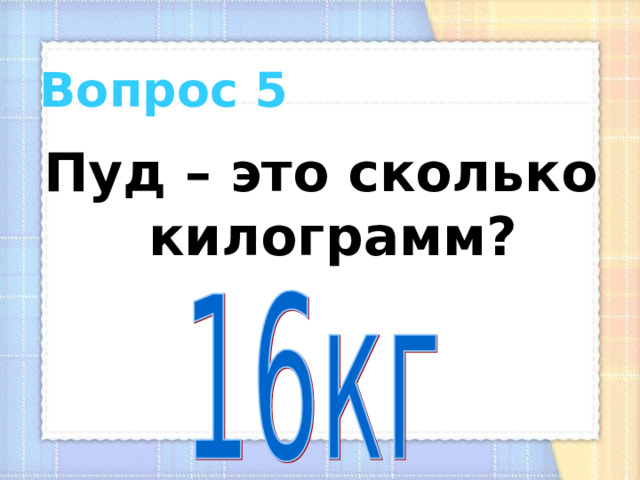 Вопрос 5 Пуд – это сколько килограмм? 