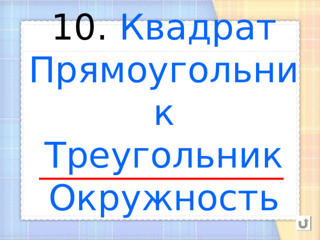 10. Квадрат  Прямоугольник  Треугольник  Окружность 
