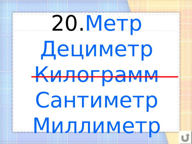 20. Метр  Дециметр  Килограмм  Сантиметр  Миллиметр 
