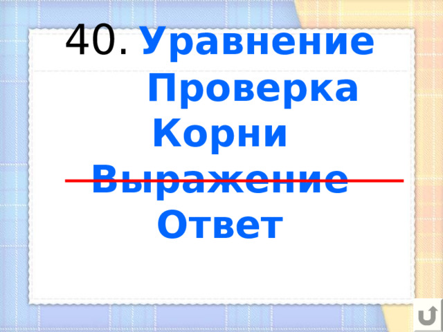  40.  Уравнение  Проверка  Корни  Выражение  Ответ   