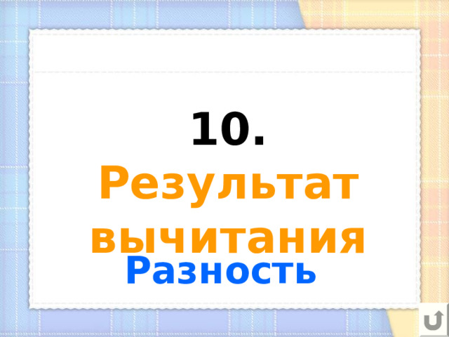 10.  Результат вычитания Разность 