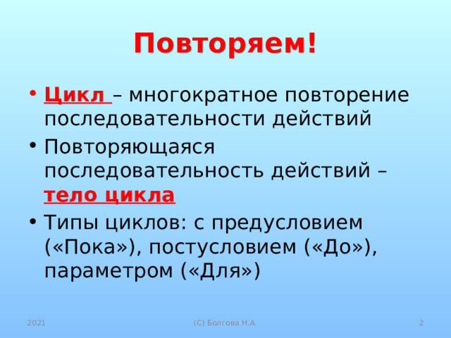 Повторяем! Цикл – многократное повторение последовательности действий Повторяющаяся последовательность действий – тело цикла Типы циклов: с предусловием («Пока»), постусловием («До»), параметром («Для») 2021  (С) Болгова Н.А. 