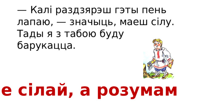 — Калі раздзярэш гэты пень лапаю, — значыць, маеш сілу. Тады я з табою буду барукацца. Не сілай, а розумам 