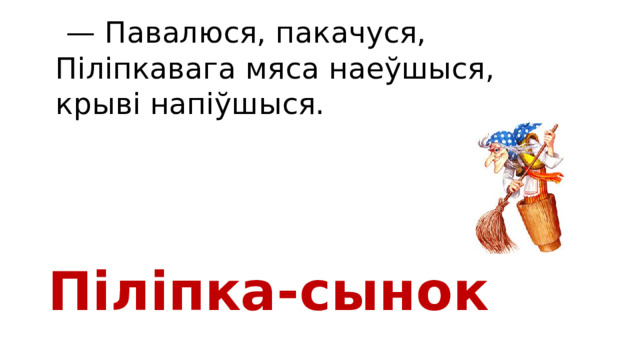  — Павалюся, пакачуся, Піліпкавага мяса наеўшыся, крыві напіўшыся. Піліпка-сынок 