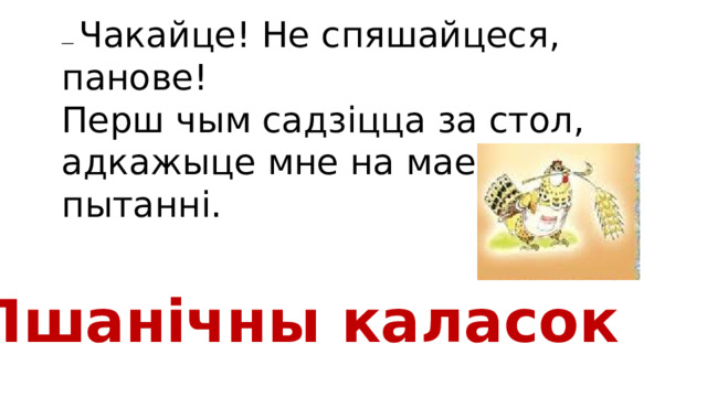 — Чакайце! Не спяшайцеся, панове! Перш чым садзіцца за стол, адкажыце мне на мае пытанні. Пшанічны каласок 