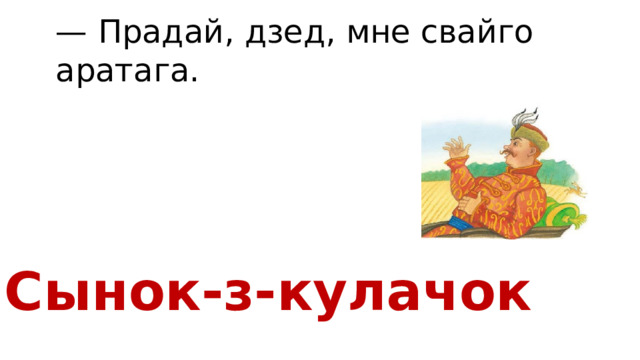 — Прадай, дзед, мне свайго аратага. Сынок-з-кулачок 