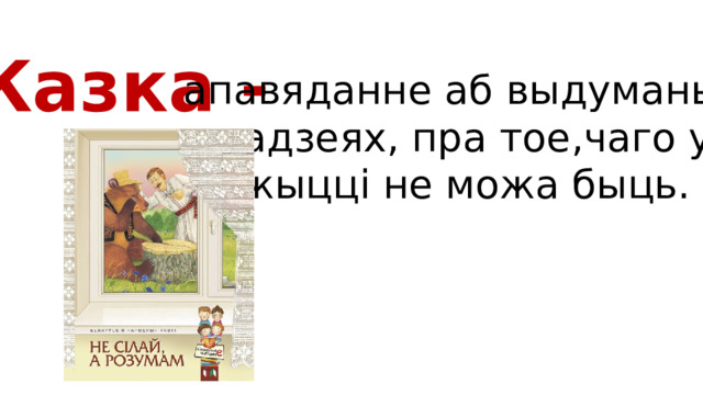 Казка  -  апавяданне аб выдуманых  падзеях, пра тое,чаго у жыцці не можа быць. 