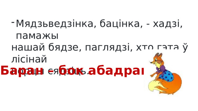 Мядзьведзінка, бацінка, - хадзі, памажы нашай бядзе, паглядзі, хто гэта ў лісінай норцы сядзіць. Баран – бок абадран 